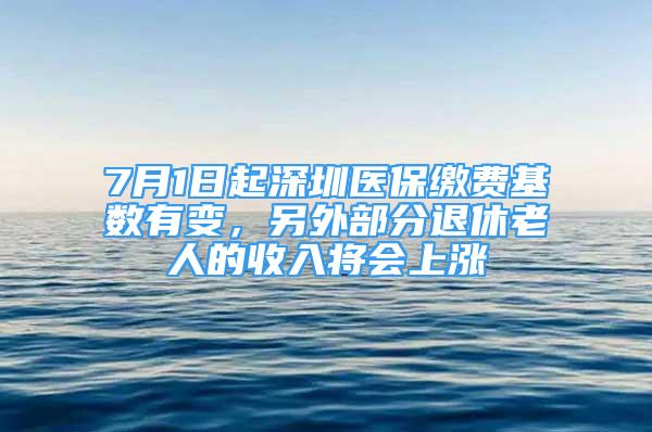 7月1日起深圳醫(yī)保繳費(fèi)基數(shù)有變，另外部分退休老人的收入將會(huì)上漲