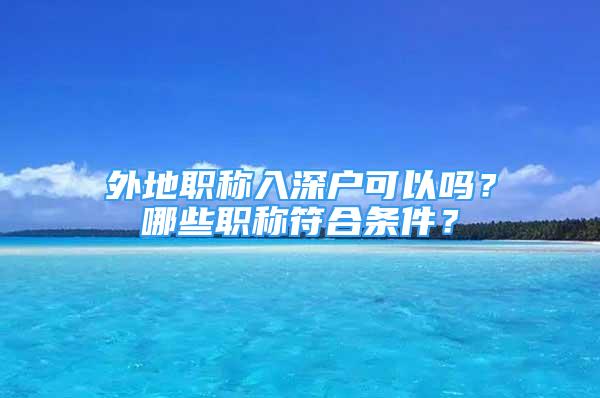 外地職稱入深戶可以嗎？哪些職稱符合條件？