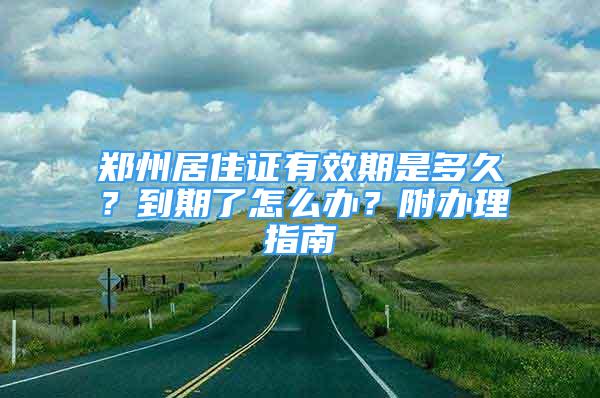 鄭州居住證有效期是多久？到期了怎么辦？附辦理指南