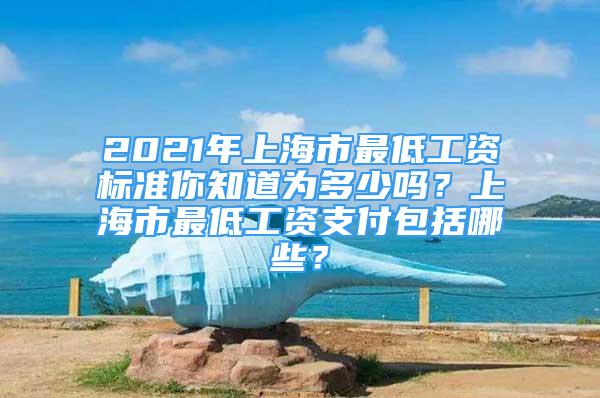 2021年上海市最低工資標(biāo)準(zhǔn)你知道為多少嗎？上海市最低工資支付包括哪些？