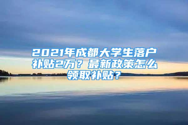 2021年成都大學生落戶補貼2萬？最新政策怎么領取補貼？