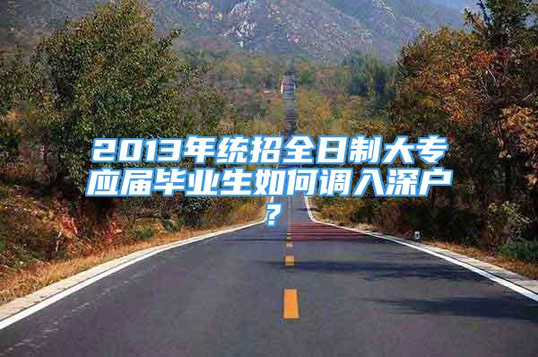 2013年統(tǒng)招全日制大專應屆畢業(yè)生如何調入深戶？