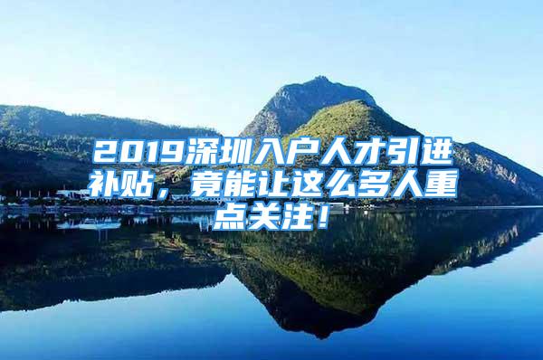 2019深圳入戶人才引進補貼，竟能讓這么多人重點關注！