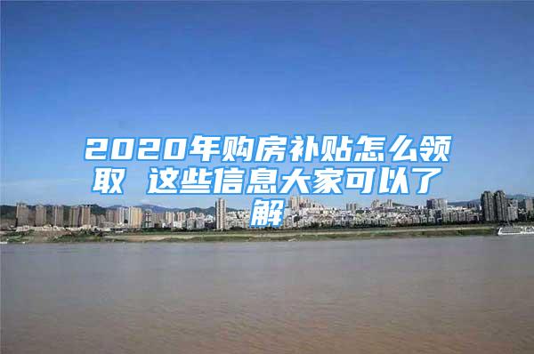 2020年購房補(bǔ)貼怎么領(lǐng)取 這些信息大家可以了解