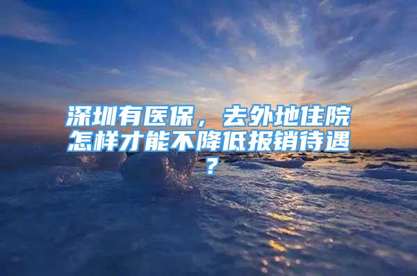 深圳有醫(yī)保，去外地住院怎樣才能不降低報(bào)銷(xiāo)待遇？