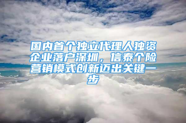 國內(nèi)首個獨立代理人獨資企業(yè)落戶深圳，信泰個險營銷模式創(chuàng)新邁出關(guān)鍵一步