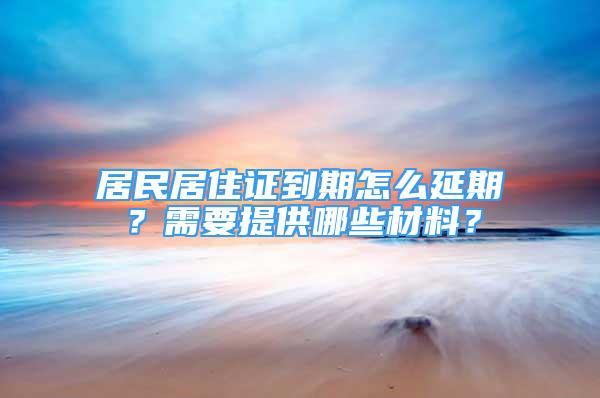 居民居住證到期怎么延期？需要提供哪些材料？