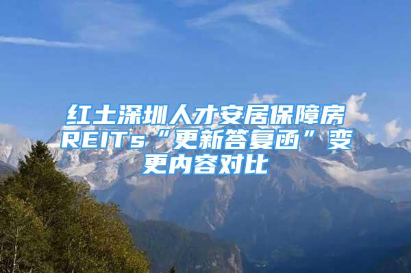 紅土深圳人才安居保障房REITs“更新答復(fù)函”變更內(nèi)容對(duì)比