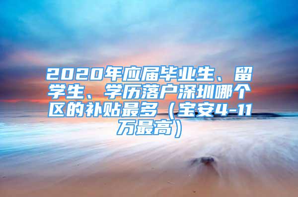 2020年應(yīng)屆畢業(yè)生、留學(xué)生、學(xué)歷落戶深圳哪個區(qū)的補貼最多（寶安4-11萬最高）