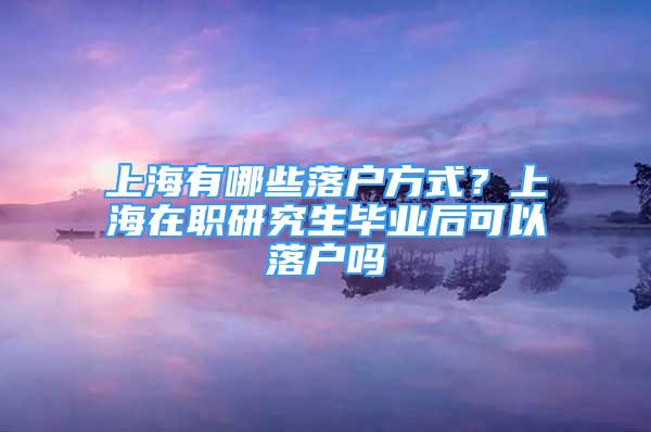 上海有哪些落戶方式？上海在職研究生畢業(yè)后可以落戶嗎