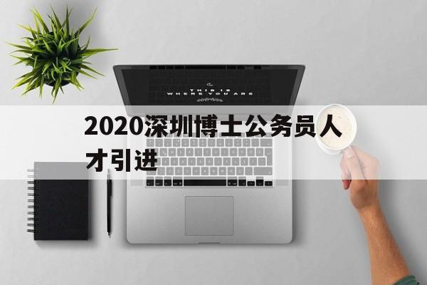 2020深圳博士公務員人才引進的簡單介紹 留學生入戶深圳