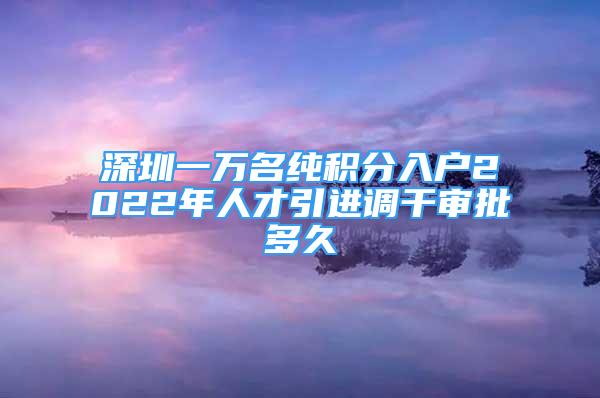 深圳一萬名純積分入戶2022年人才引進調(diào)干審批多久