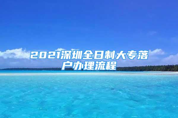 2021深圳全日制大專落戶辦理流程