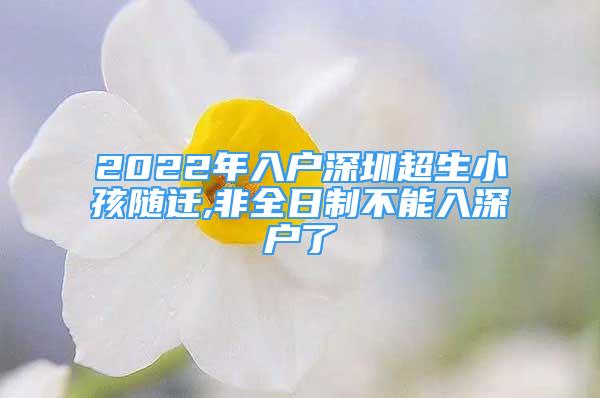 2022年入戶深圳超生小孩隨遷,非全日制不能入深戶了