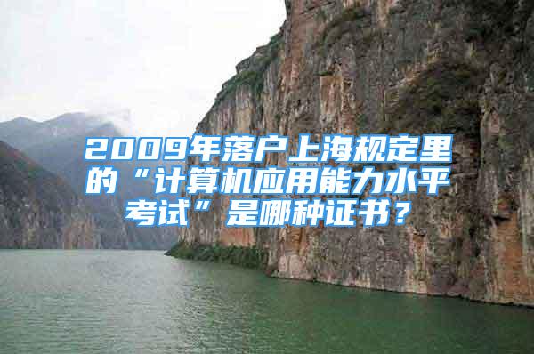 2009年落戶上海規(guī)定里的“計(jì)算機(jī)應(yīng)用能力水平考試”是哪種證書？