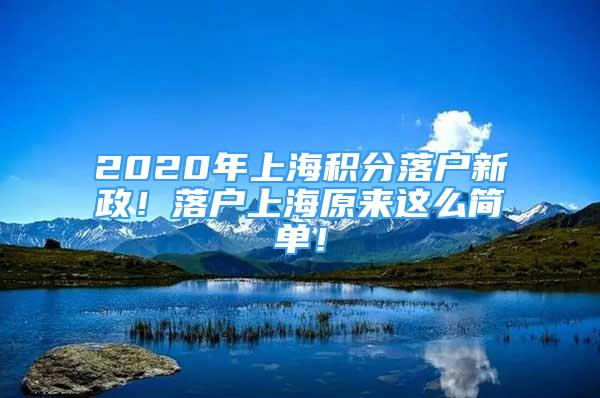 2020年上海積分落戶新政！落戶上海原來這么簡單！