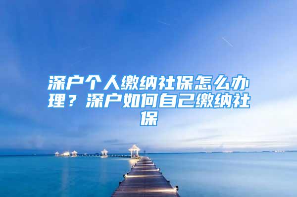 深戶個(gè)人繳納社保怎么辦理？深戶如何自己繳納社保