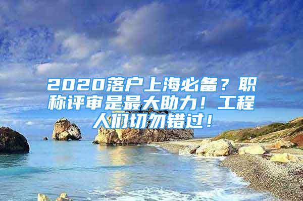 2020落戶上海必備？職稱評審是最大助力！工程人們切勿錯過！