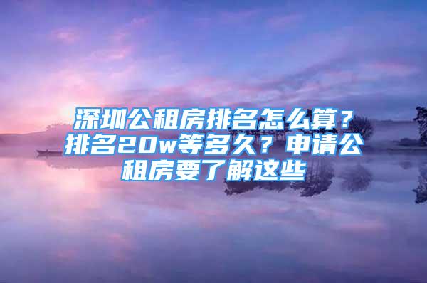 深圳公租房排名怎么算？排名20w等多久？申請(qǐng)公租房要了解這些