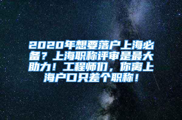 2020年想要落戶上海必備？上海職稱評(píng)審是最大助力！工程師們，你離上海戶口只差個(gè)職稱！