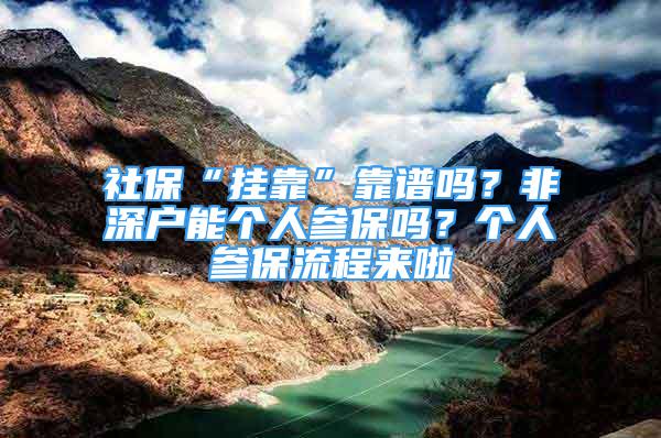 社保“掛靠”靠譜嗎？非深戶能個(gè)人參保嗎？個(gè)人參保流程來(lái)啦