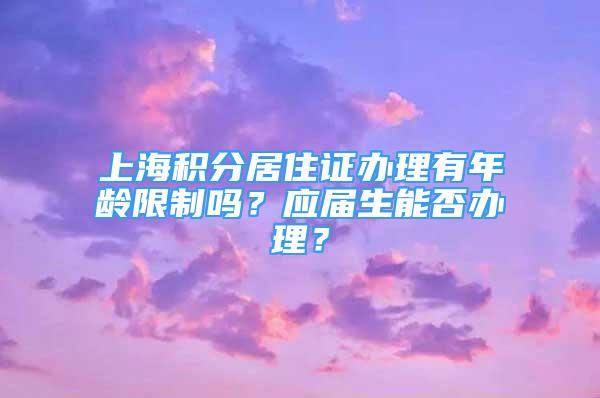 上海積分居住證辦理有年齡限制嗎？應(yīng)屆生能否辦理？