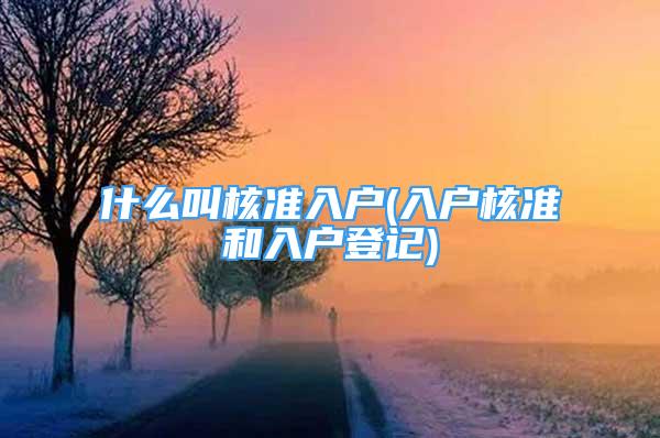 什么叫核準(zhǔn)入戶(hù)(入戶(hù)核準(zhǔn)和入戶(hù)登記)