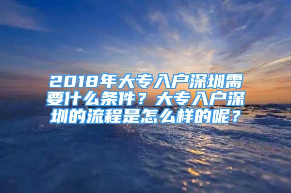 2018年大專入戶深圳需要什么條件？大專入戶深圳的流程是怎么樣的呢？