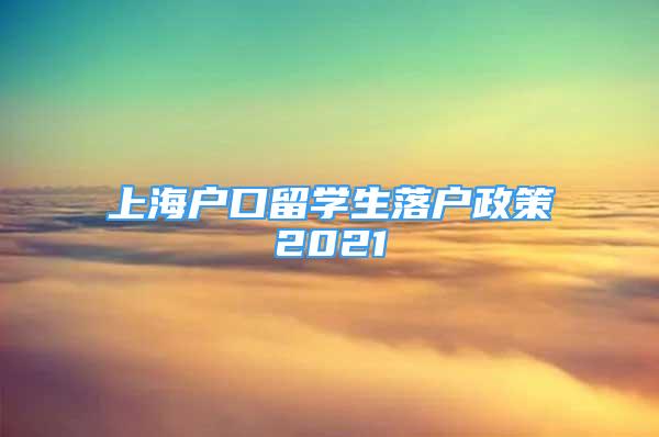 上海戶口留學生落戶政策2021