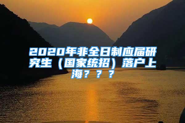 2020年非全日制應(yīng)屆研究生（國家統(tǒng)招）落戶上海？？？