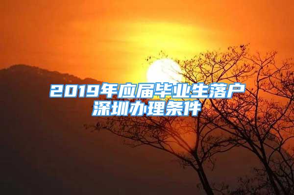 2019年應(yīng)屆畢業(yè)生落戶深圳辦理?xiàng)l件