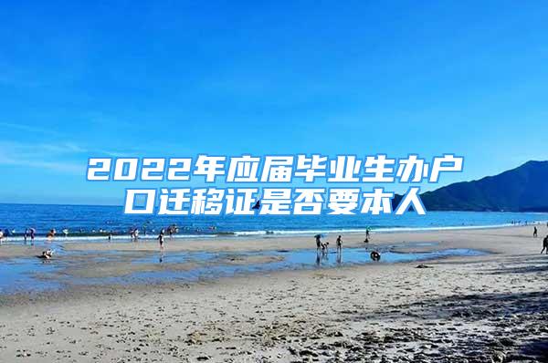 2022年應(yīng)屆畢業(yè)生辦戶口遷移證是否要本人