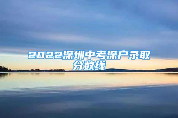 2022深圳中考深戶錄取分數(shù)線