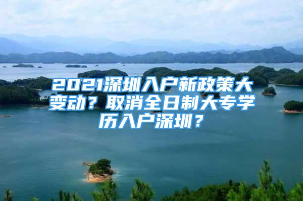 2021深圳入戶新政策大變動？取消全日制大專學(xué)歷入戶深圳？