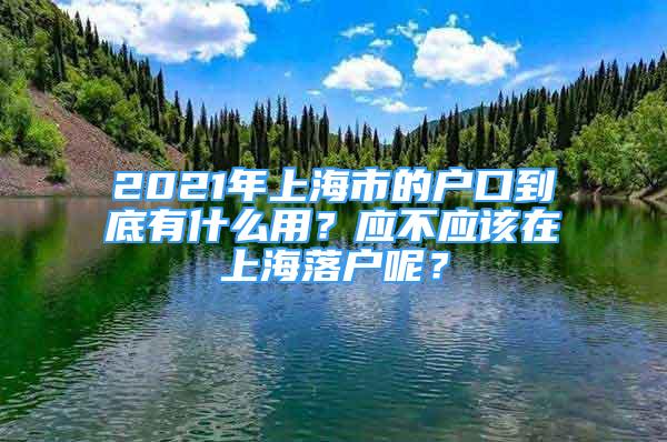 2021年上海市的戶口到底有什么用？應不應該在上海落戶呢？