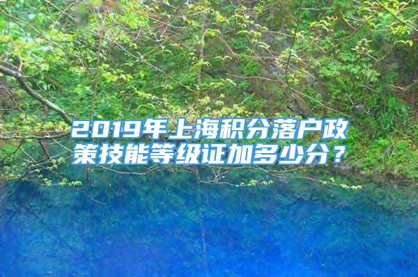 2019年上海積分落戶(hù)政策技能等級(jí)證加多少分？