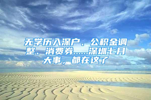 無學(xué)歷入深戶、公積金調(diào)整、消費(fèi)券......深圳七月大事，都在這了