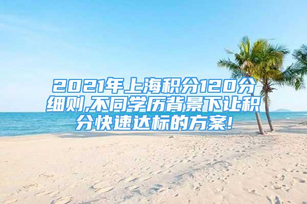 2021年上海積分120分細則,不同學(xué)歷背景下讓積分快速達標的方案!