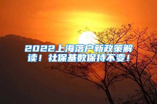 2022上海落戶新政策解讀！社保基數(shù)保持不變！