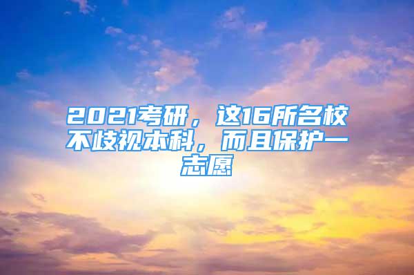 2021考研，這16所名校不歧視本科，而且保護一志愿