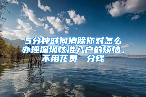 5分鐘時間消除你對怎么辦理深圳核準入戶的煩惱，不用花費一分錢