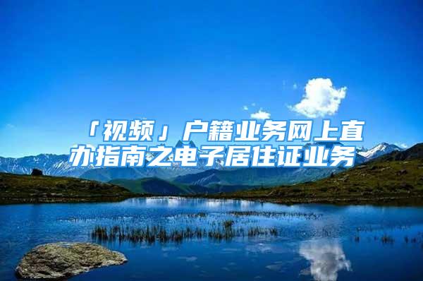 「視頻」戶籍業(yè)務網上直辦指南之電子居住證業(yè)務