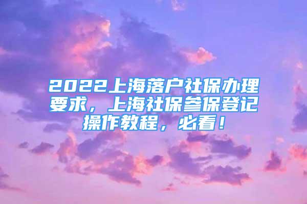 2022上海落戶社保辦理要求，上海社保參保登記操作教程，必看！