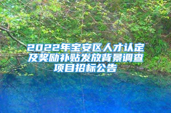 2022年寶安區(qū)人才認(rèn)定及獎(jiǎng)勵(lì)補(bǔ)貼發(fā)放背景調(diào)查項(xiàng)目招標(biāo)公告