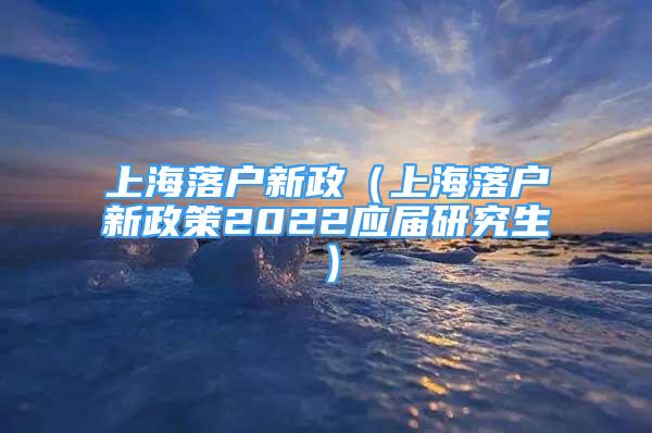 上海落戶新政（上海落戶新政策2022應(yīng)屆研究生）