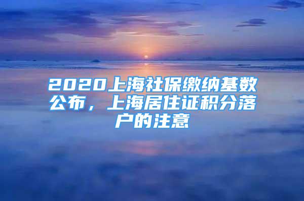 2020上海社保繳納基數(shù)公布，上海居住證積分落戶的注意