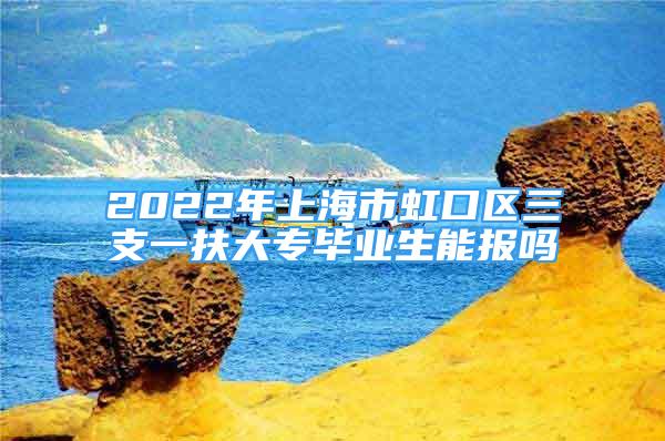 2022年上海市虹口區(qū)三支一扶大專畢業(yè)生能報(bào)嗎