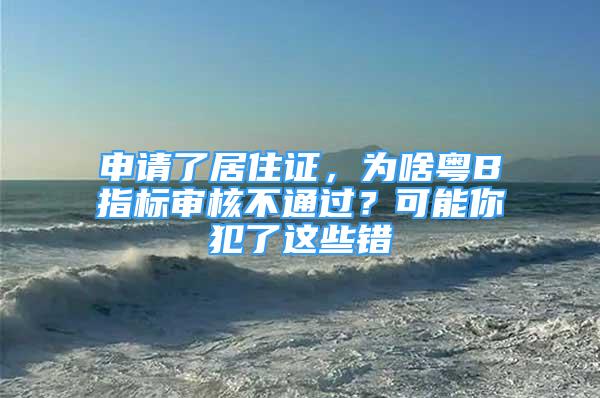 申請了居住證，為啥粵B指標審核不通過？可能你犯了這些錯