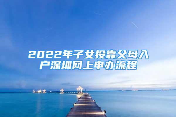 2022年子女投靠父母入戶深圳網(wǎng)上申辦流程