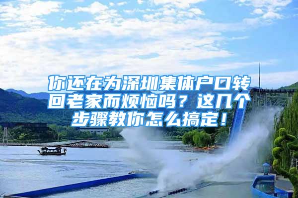 你還在為深圳集體戶口轉(zhuǎn)回老家而煩惱嗎？這幾個(gè)步驟教你怎么搞定！